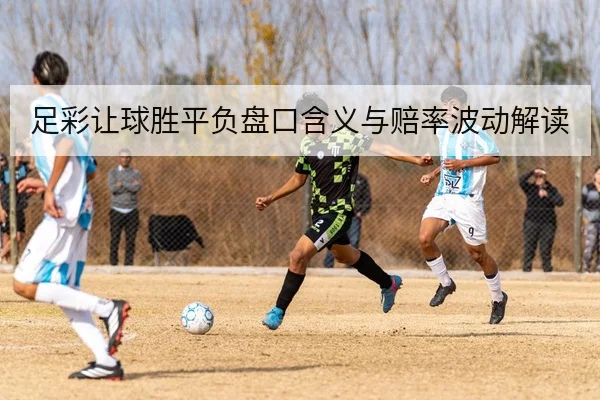足彩让球胜平负盘口含义与赔率波动解读
