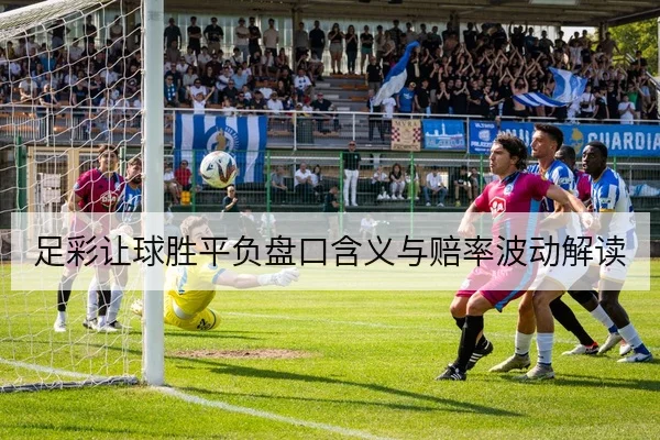 足彩让球胜平负盘口含义与赔率波动解读